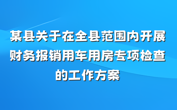 某县关于在全县范围内开展财务报销用车用房专项检查的工作方案