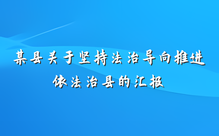 某县关于坚持法治导向推进依法治县的汇报