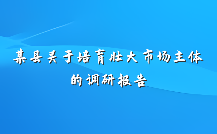 某县关于培育壮大市场主体的调研报告
