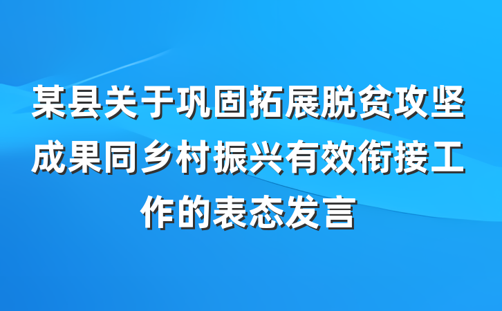某县关于巩固拓展脱贫攻坚成果同乡村振兴有效衔接工作的表态发言