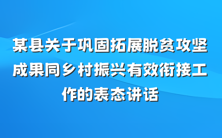 某县关于巩固拓展脱贫攻坚成果同乡村振兴有效衔接工作的表态讲话