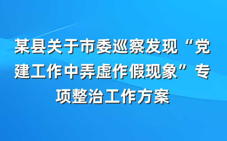 某县关于市委巡察发现“党建工作中弄虚作假现象”专项整治工作方案