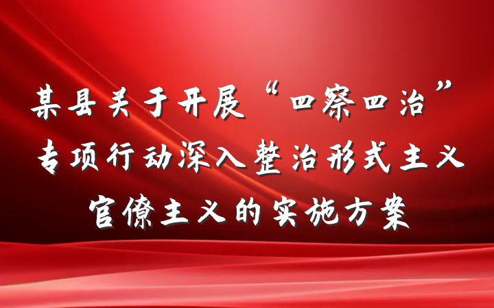 某县关于开展“四察四治”专项行动深入整治形式主义官僚主义的实施方案
