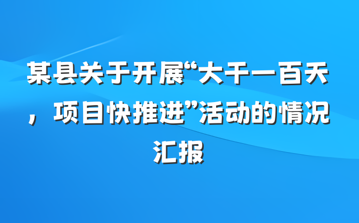 某县关于开展“大干一百天，项目快推进”活动的情况汇报