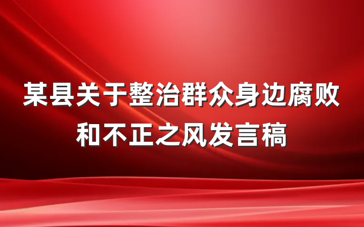 某县关于整治群众身边腐败和不正之风发言稿
