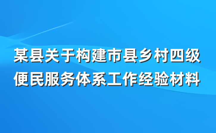 某县关于构建市县乡村四级便民服务体系工作经验材料
