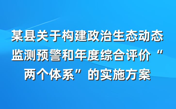 某县关于构建政治生态动态监测预警和年度综合评价“两个体系”的实施方案