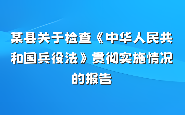 某县关于检查《中华人民共和国兵役法》贯彻实施情况的报告