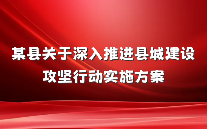 某县关于深入推进县城建设攻坚行动实施方案