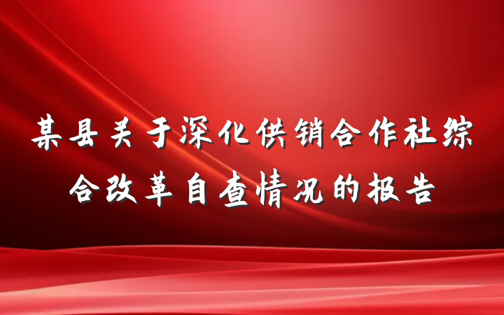 某县关于深化供销合作社综合改革自查情况的报告