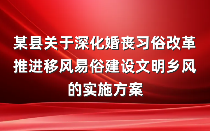 某县关于深化婚丧习俗改革推进移风易俗建设文明乡风的实施方案