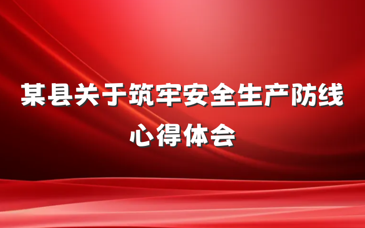 某县关于筑牢安全生产防线心得体会