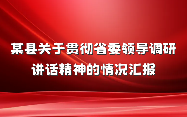 某县关于贯彻省委领导调研讲话精神的情况汇报