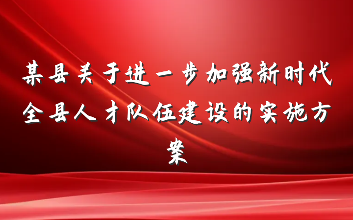 某县关于进一步加强新时代全县人才队伍建设的实施方案