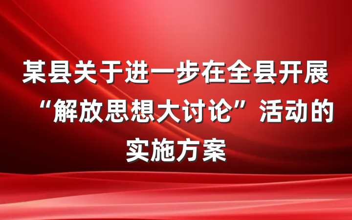 某县关于进一步在全县开展“解放思想大讨论”活动的实施方案