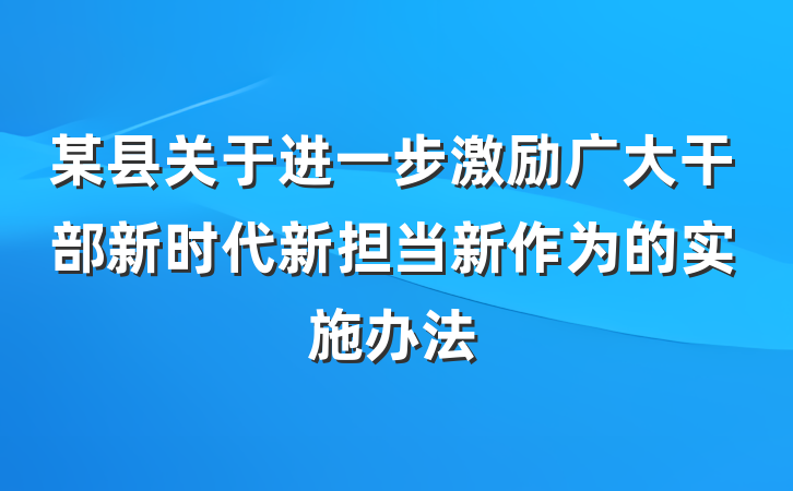 某县关于进一步激励广大干部新时代新担当新作为的实施办法