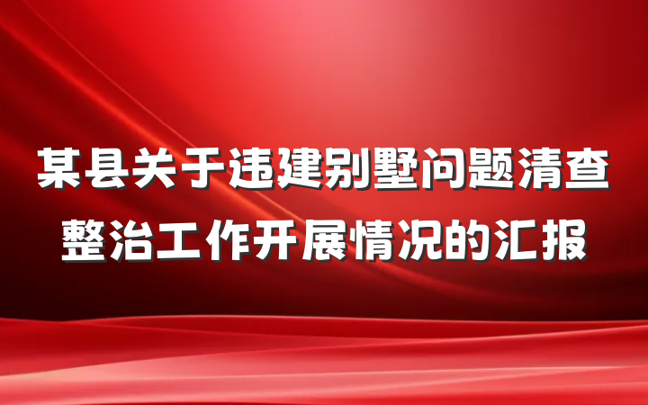 某县关于违建别墅问题清查整治工作开展情况的汇报