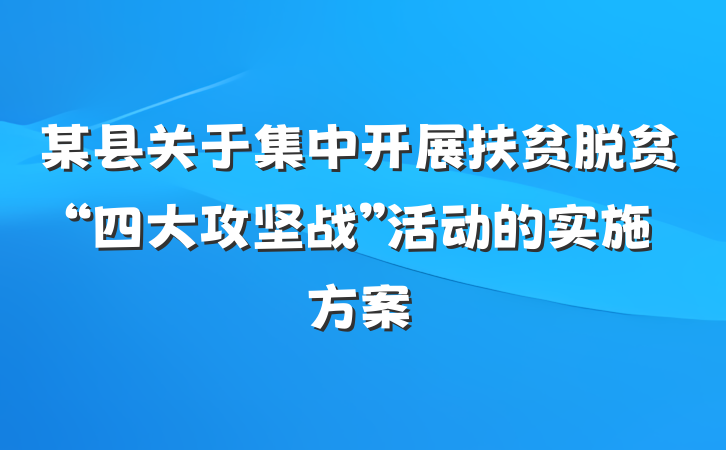 某县关于集中开展扶贫脱贫“四大攻坚战”活动的实施方案