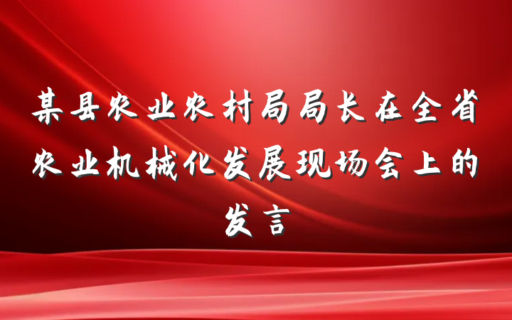 某县农业农村局局长在全省农业机械化发展现场会上的发言
