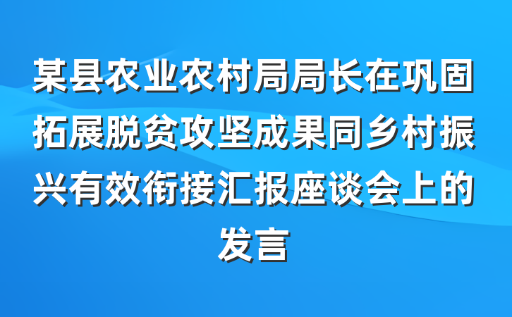 某县农业农村局局长在巩固拓展脱贫攻坚成果同乡村振兴有效衔接汇报座谈会上的发言