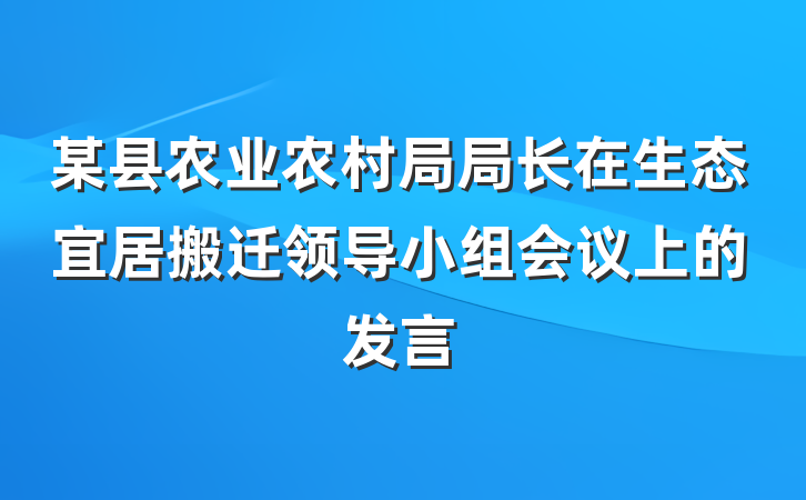 某县农业农村局局长在生态宜居搬迁领导小组会议上的发言
