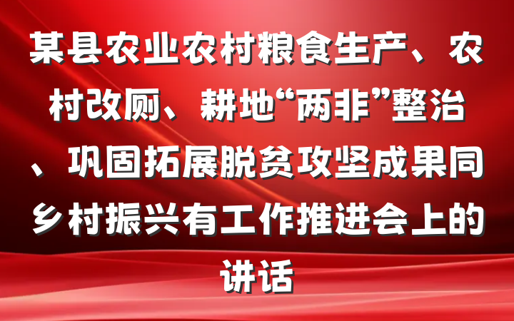 某县农业农村粮食生产、农村改厕、耕地“两非”整治、巩固拓展脱贫攻坚成果同乡村振兴有工作推进会上的讲话