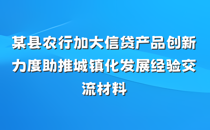 某县农行加大信贷产品创新力度助推城镇化发展经验交流材料