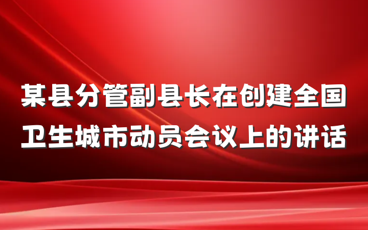 某县分管副县长在创建全国卫生城市动员会议上的讲话
