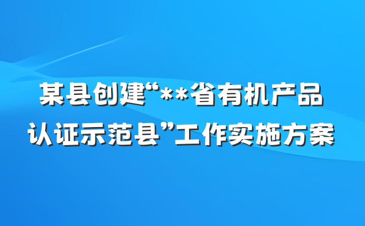 某县创建“**省有机产品认证示范县”工作实施方案