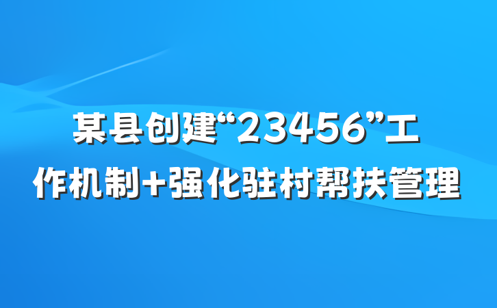 某县创建“23456”工作机制 强化驻村帮扶管理