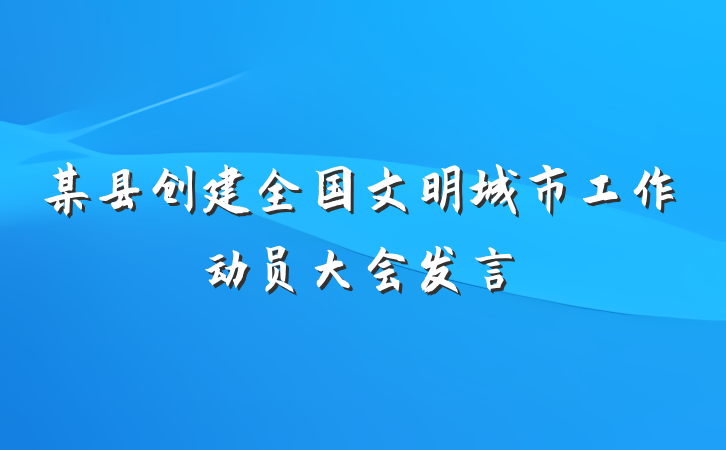 某县创建全国文明城市工作动员大会发言