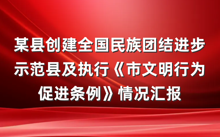 某县创建全国民族团结进步示范县及执行《市文明行为促进条例》情况汇报