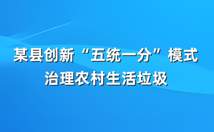 某县创新“五统一分”模式治理农村生活垃圾