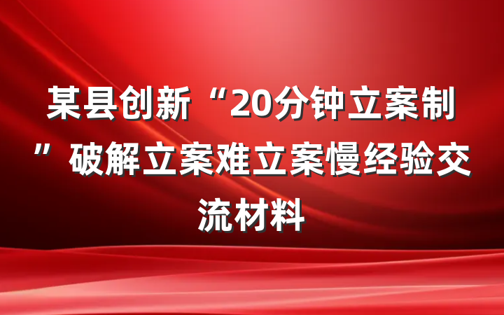 某县创新“20分钟立案制”破解立案难立案慢经验交流材料