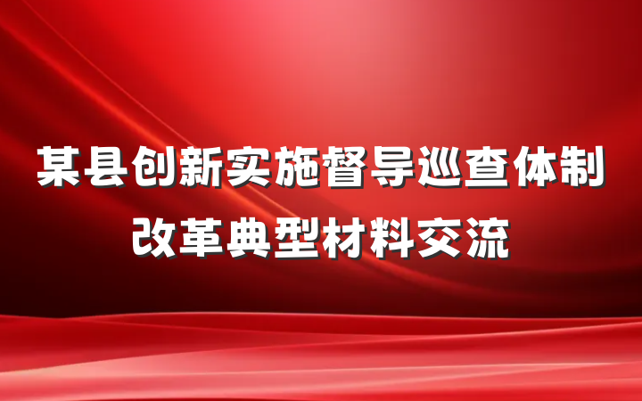 某县创新实施督导巡查体制改革典型材料交流