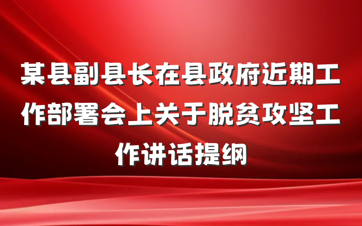 某县副县长在县政府近期工作部署会上关于脱贫攻坚工作讲话提纲