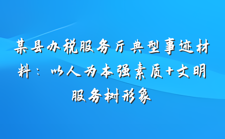 某县办税服务厅典型事迹材料：以人为本强素质 文明服务树形象