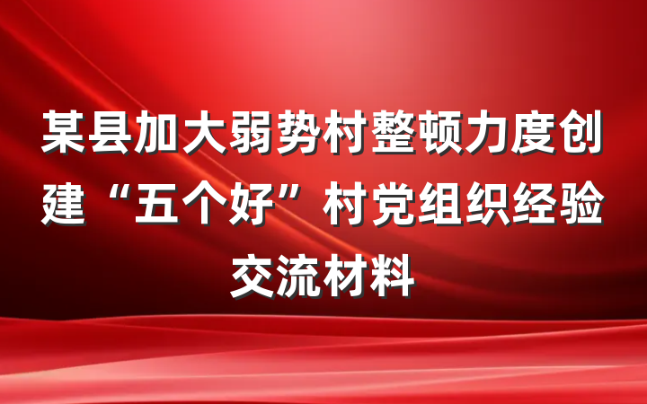 某县加大弱势村整顿力度创建“五个好”村党组织经验交流材料