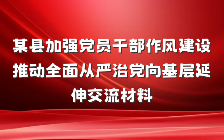 某县加强党员干部作风建设推动全面从严治党向基层延伸交流材料
