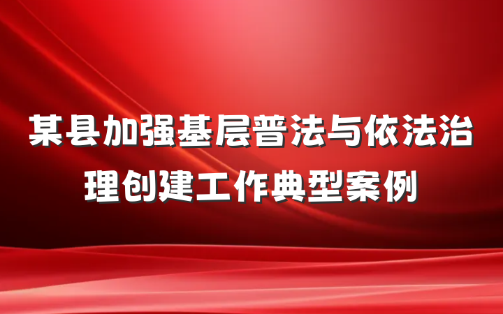某县加强基层普法与依法治理创建工作典型案例