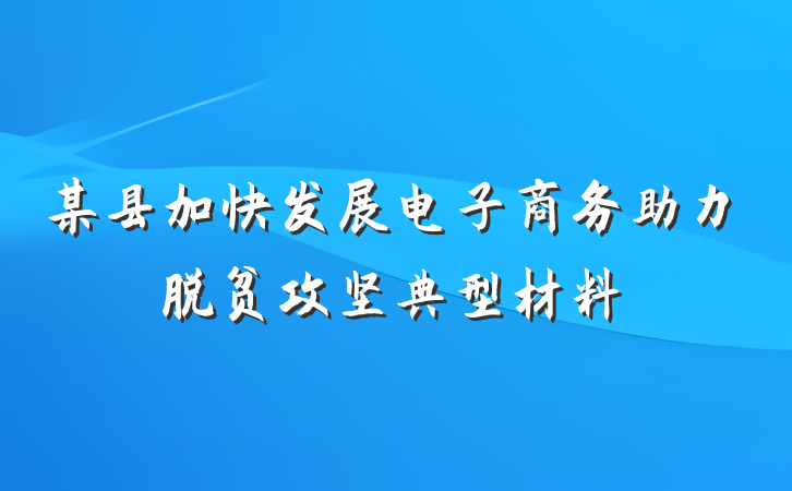 某县加快发展电子商务助力脱贫攻坚典型材料
