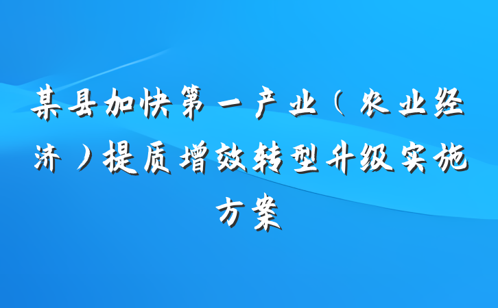 某县加快第一产业（农业经济）提质增效转型升级实施方案