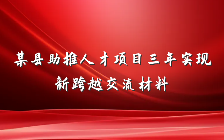 某县助推人才项目三年实现新跨越交流材料