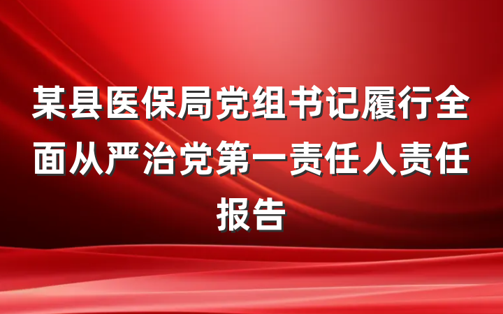 某县医保局党组书记履行全面从严治党第一责任人责任报告