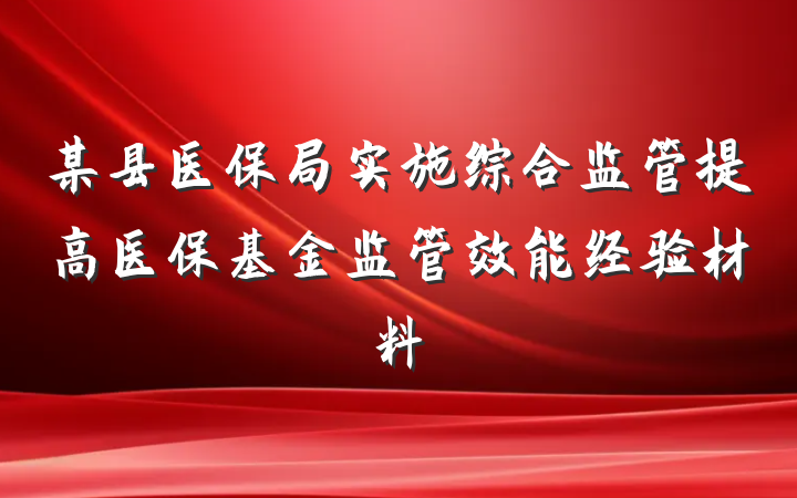某县医保局实施综合监管提高医保基金监管效能经验材料
