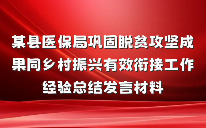 某县医保局巩固脱贫攻坚成果同乡村振兴有效衔接工作经验总结发言材料