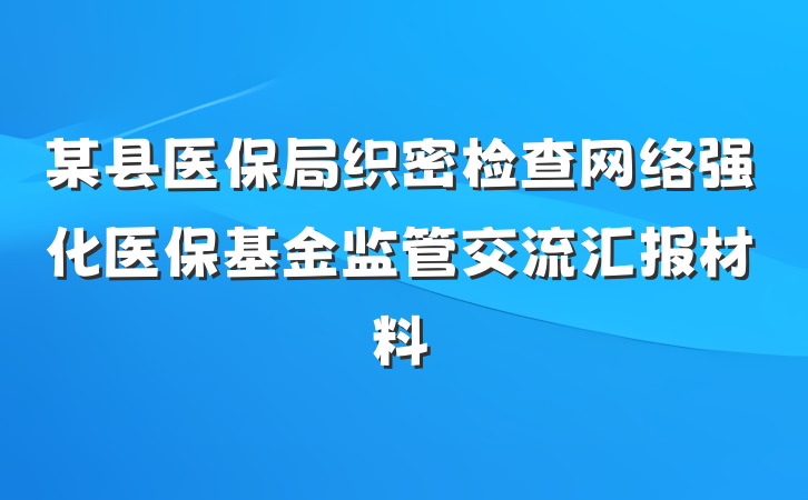 某县医保局织密检查网络强化医保基金监管交流汇报材料