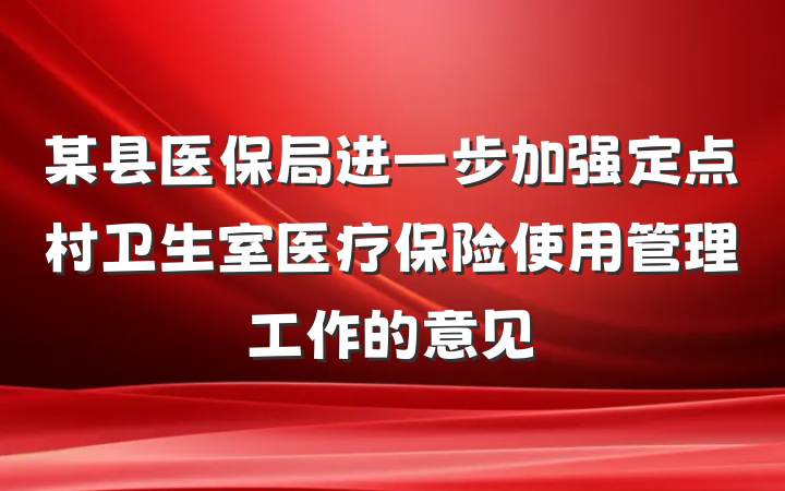 某县医保局进一步加强定点村卫生室医疗保险使用管理工作的意见