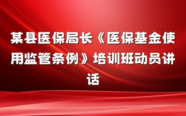 某县医保局长《医保基金使用监管条例》培训班动员讲话