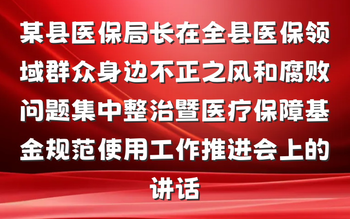 某县医保局长在全县医保领域群众身边不正之风和腐败问题集中整治暨医疗保障基金规范使用工作推进会上的讲话